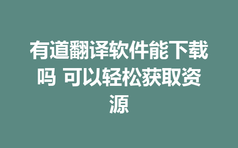 有道翻译软件能下载吗 可以轻松获取资源