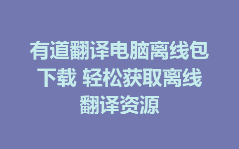 有道翻译电脑离线包下载 轻松获取离线翻译资源