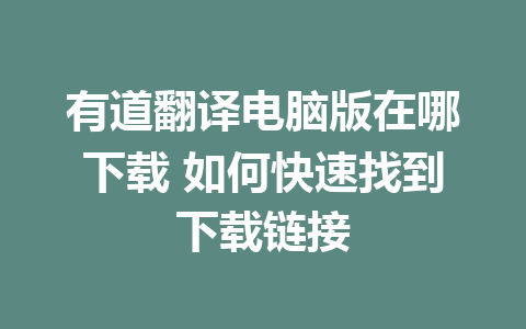 有道翻译电脑版在哪下载 如何快速找到下载链接