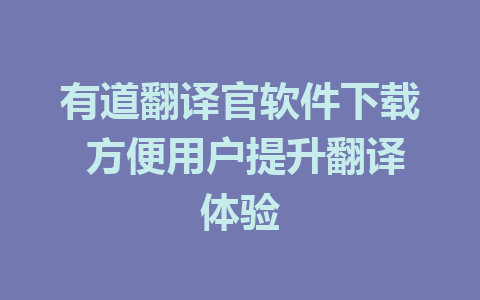 有道翻译官软件下载 方便用户提升翻译体验