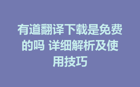 有道翻译下载是免费的吗 详细解析及使用技巧