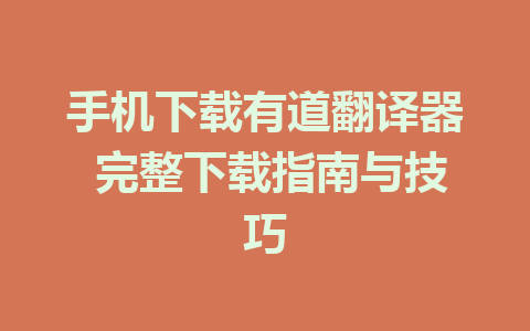 手机下载有道翻译器 完整下载指南与技巧