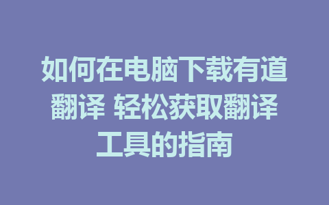 如何在电脑下载有道翻译 轻松获取翻译工具的指南